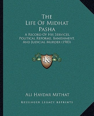 The Life Of Midhat Pasha: A Record Of His Services, Political Reforms, Banishment, And Judicial Murder (1903)