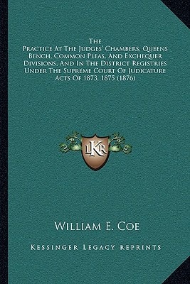 The Practice At The Judges' Chambers, Queens Bench, Common Pleas, And Exchequer Divisions, And In The District Registries Under The Supreme Court Of Judicature Acts Of 1873, 1875 (1876)