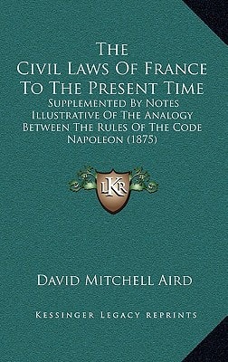 The Civil Laws Of France To The Present Time: Supplemented By Notes Illustrative Of The Analogy Between The Rules Of The Code Napoleon (1875)