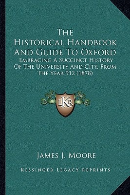 The Historical Handbook And Guide To Oxford: Embracing A Succinct History Of The University And City, From The Year 912 (1878)