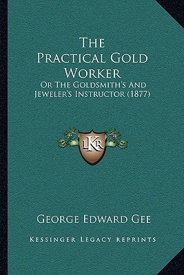 The Practical Gold Worker: Or The Goldsmith's And Jeweler's Instructor (1877)