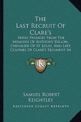 The Last Recruit Of Clare's: Being Passages From The Memoirs Of Anthony Dillon, Chevalier Of St. Louis, And Late Colonel Of Clare's Regiment In The Service Of France (1897)