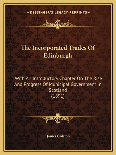 The Incorporated Trades Of Edinburgh: With An Introductory Chapter On The Rise And Progress Of Municipal Government In Scotland (1891)