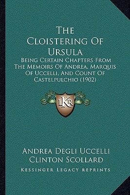 The Cloistering Of Ursula: Being Certain Chapters From The Memoirs Of Andrea, Marquis Of Uccelli, And Count Of Castelpulchio (1902)
