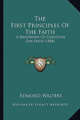 The First Principles Of The Faith: A Handbook Of Christian Doctrine (1884)