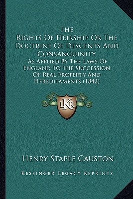 The Rights Of Heirship Or The Doctrine Of Descents And Consanguinity: As Applied By The Laws Of England To The Succession Of Real Property And Hereditaments (1842)