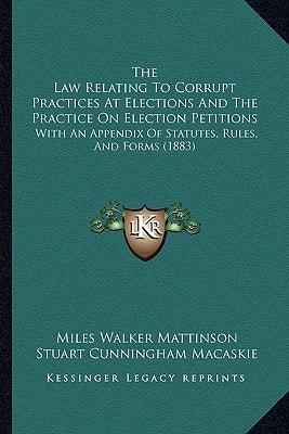 The Law Relating To Corrupt Practices At Elections And The Practice On Election Petitions: With An Appendix Of Statutes, Rules, And Forms (1883)