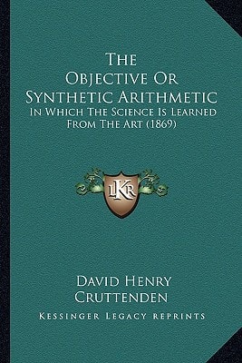 The Objective Or Synthetic Arithmetic: In Which The Science Is Learned From The Art (1869)
