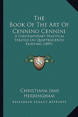 The Book Of The Art Of Cennino Cennini: A Contemporary Practical Treatise On Quattrocento Painting (1899)