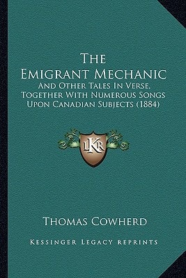 The Emigrant Mechanic: And Other Tales In Verse, Together With Numerous Songs Upon Canadian Subjects (1884)