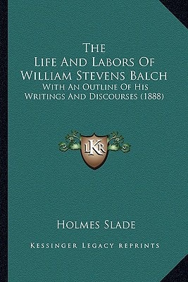 The Life And Labors Of William Stevens Balch: With An Outline Of His Writings And Discourses (1888)