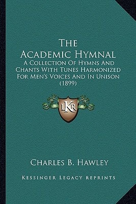 The Academic Hymnal: A Collection Of Hymns And Chants With Tunes Harmonized For Men's Voices And In Unison (1899)