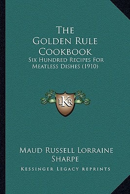 The Golden Rule Cookbook: Six Hundred Recipes For Meatless Dishes (1910)