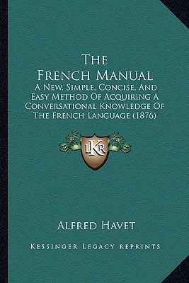 The French Manual: A New, Simple, Concise, And Easy Method Of Acquiring A Conversational Knowledge Of The French Language (1876)