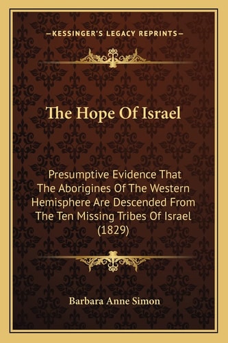 The Hope Of Israel: Presumptive Evidence That The Aborigines Of The Western Hemisphere Are Descended From The Ten Missing Tribes Of Israel (1829)