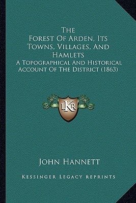 The Forest Of Arden, Its Towns, Villages, And Hamlets: A Topographical And Historical Account Of The District (1863)