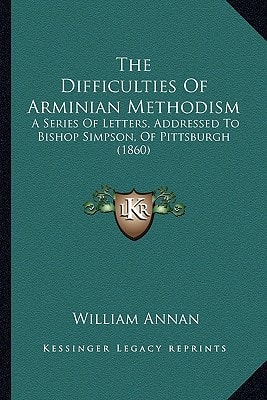 The Difficulties Of Arminian Methodism: A Series Of Letters, Addressed To Bishop Simpson, Of Pittsburgh (1860)