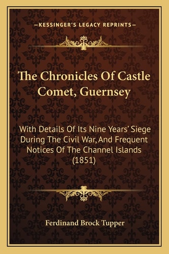 The Chronicles Of Castle Comet, Guernsey: With Details Of Its Nine Years' Siege During The Civil War, And Frequent Notices Of The Channel Islands (1851)