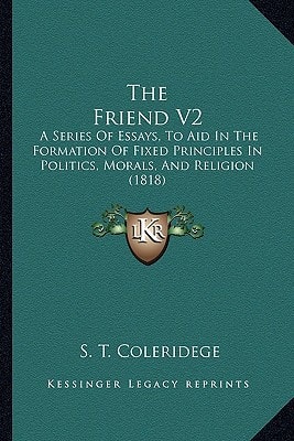The Friend V2: A Series Of Essays, To Aid In The Formation Of Fixed Principles In Politics, Morals, And Religion (1818)