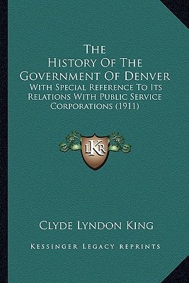 The History Of The Government Of Denver: With Special Reference To Its Relations With Public Service Corporations (1911)