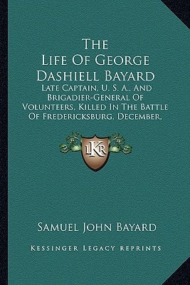 The Life Of George Dashiell Bayard: Late Captain, U. S. A., And Brigadier-General Of Volunteers, Killed In The Battle Of Fredericksburg, December, 1862 (1874)