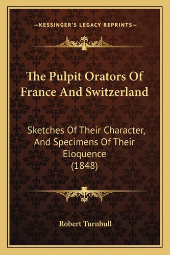 The Pulpit Orators Of France And Switzerland: Sketches Of Their Character, And Specimens Of Their Eloquence (1848)