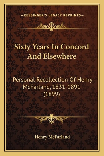 Sixty Years In Concord And Elsewhere: Personal Recollection Of Henry McFarland, 1831-1891 (1899)
