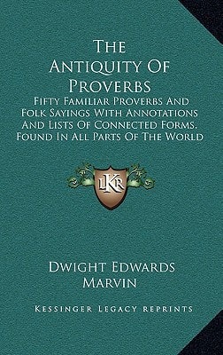 The Antiquity Of Proverbs: Fifty Familiar Proverbs And Folk Sayings With Annotations And Lists Of Connected Forms, Found In All Parts Of The World (1922)