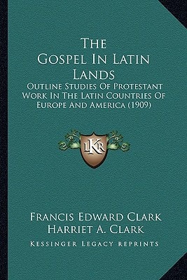 The Gospel In Latin Lands: Outline Studies Of Protestant Work In The Latin Countries Of Europe And America (1909)