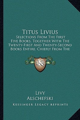 Titus Livius: Selections From The First Five Books, Together With The Twenty-First And Twenty-Second Books Entire, Chiefly From The Text Of Alschefski (1866)