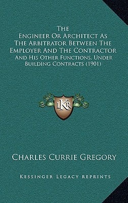 The Engineer Or Architect As The Arbitrator Between The Employer And The Contractor: And His Other Functions, Under Building Contracts (1901)