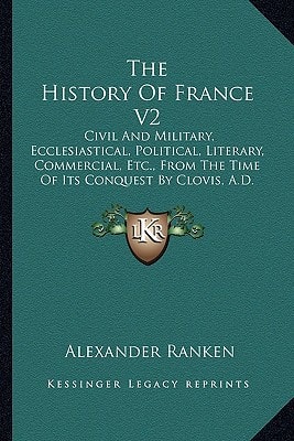 The History Of France V2: Civil And Military, Ecclesiastical, Political, Literary, Commercial, Etc., From The Time Of Its Conquest By Clovis, A.D. 486 (1802)