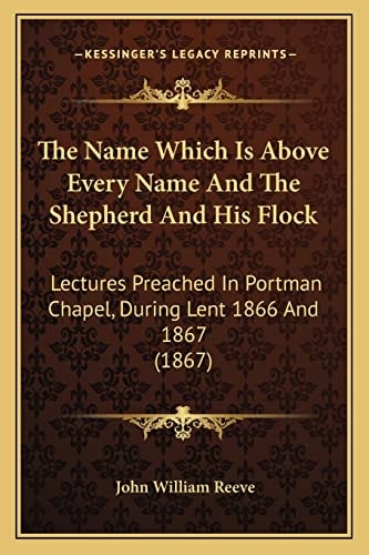 The Name Which Is Above Every Name And The Shepherd And His Flock: Lectures Preached In Portman Chapel, During Lent 1866 And 1867 (1867)
