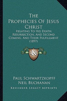 The Prophecies Of Jesus Christ: Relating To His Death, Resurrection, And Second Coming, And Their Fulfillment (1897)