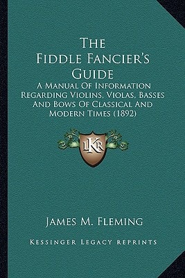 The Fiddle Fancier's Guide: A Manual Of Information Regarding Violins, Violas, Basses And Bows Of Classical And Modern Times (1892)