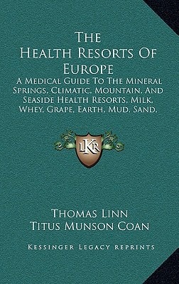 The Health Resorts Of Europe: A Medical Guide To The Mineral Springs, Climatic, Mountain, And Seaside Health Resorts, Milk, Whey, Grape, Earth, Mud, Sand, And Air Cures Of Europe (1893)