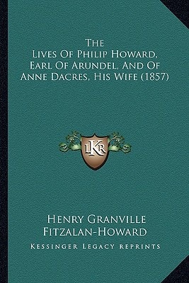 The Lives Of Philip Howard, Earl Of Arundel, And Of Anne Dacres, His Wife (1857)
