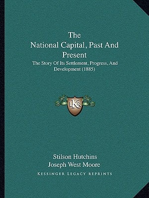 The National Capital, Past And Present: The Story Of Its Settlement, Progress, And Development (1885)