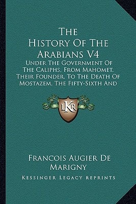 The History Of The Arabians V4: Under The Government Of The Caliphs, From Mahomet, Their Founder, To The Death Of Mostazem, The Fifty-Sixth And Last Abassian Caliph (1758)