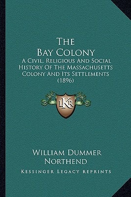 The Bay Colony: A Civil, Religious And Social History Of The Massachusetts Colony And Its Settlements (1896)