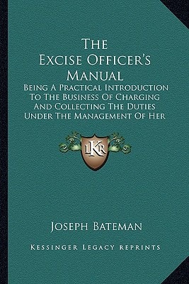 The Excise Officer's Manual: Being A Practical Introduction To The Business Of Charging And Collecting The Duties Under The Management Of Her Majesty's Commissioners Of Inland Revenue (1852)