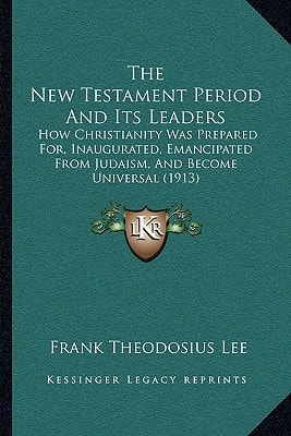 The New Testament Period And Its Leaders: How Christianity Was Prepared For, Inaugurated, Emancipated From Judaism, And Become Universal (1913)