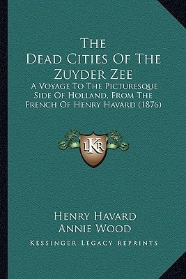 The Dead Cities Of The Zuyder Zee: A Voyage To The Picturesque Side Of Holland, From The French Of Henry Havard (1876)