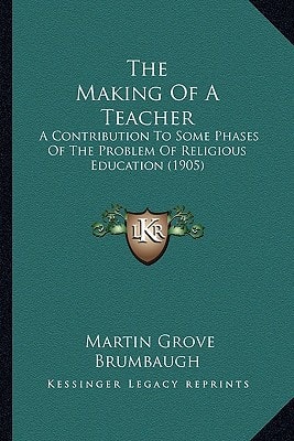 The Making Of A Teacher: A Contribution To Some Phases Of The Problem Of Religious Education (1905)
