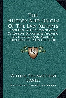 The History And Origin Of The Law Reports: Together With A Compilation Of Various Documents Showing The Progress And Result Of Proceedings Taken For Their Establishment (1884)