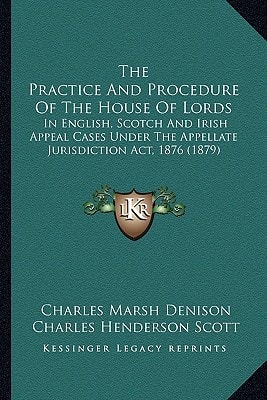 The Practice And Procedure Of The House Of Lords: In English, Scotch And Irish Appeal Cases Under The Appellate Jurisdiction Act, 1876 (1879)