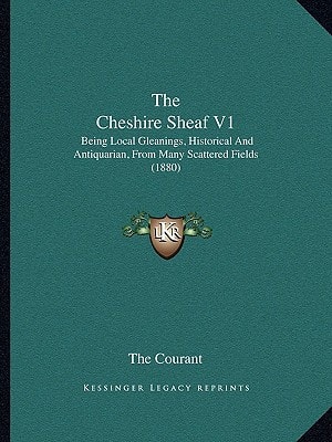 The Cheshire Sheaf V1: Being Local Gleanings, Historical And Antiquarian, From Many Scattered Fields (1880)