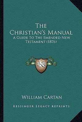 The Christian's Manual: A Guide To The Emended New Testament (1876)