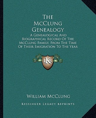 The McClung Genealogy: A Genealogical And Biographical Record Of The McClung Family, From The Time Of Their Emigration To The Year 1904 (1904)