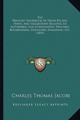 The Printers' Handbook Of Trade Recipes, Hints, And Suggestions Relating To Letterpress And Lithographic Printing, Bookbinding, Stationery, Engraving, Etc. (1891)